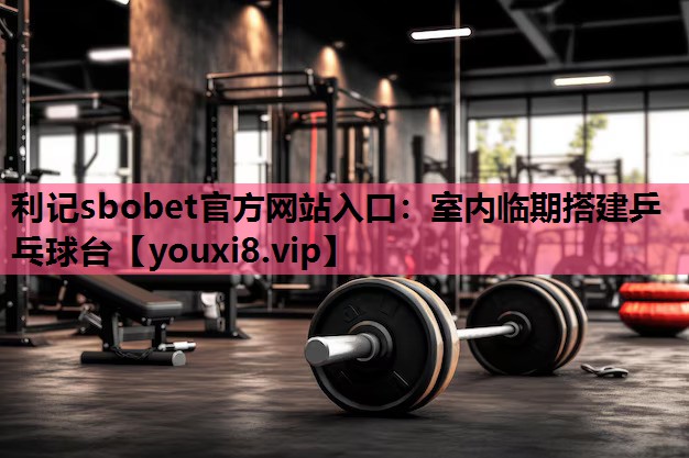 利记sbobet官方网站入口：室内临期搭建乒乓球台