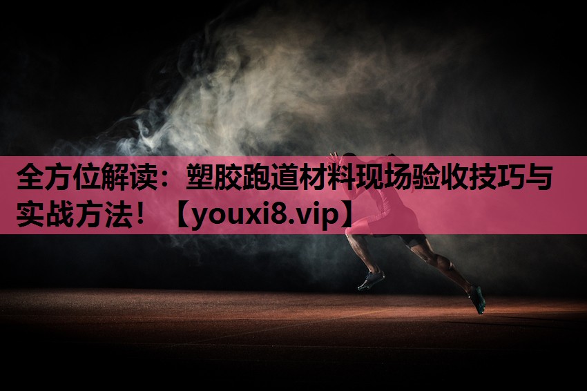 全方位解读：塑胶跑道材料现场验收技巧与实战方法！
