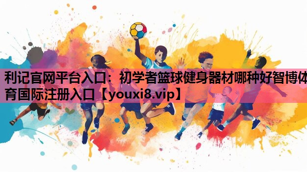 利记官网平台入口：初学者篮球健身器材哪种好智博体育国际注册入口