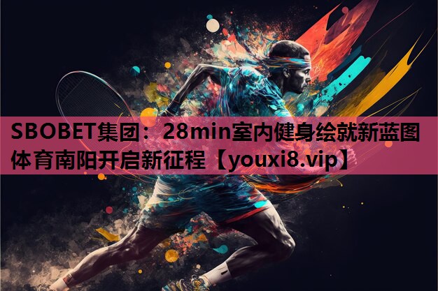 SBOBET集团：28min室内健身绘就新蓝图 体育南阳开启新征程