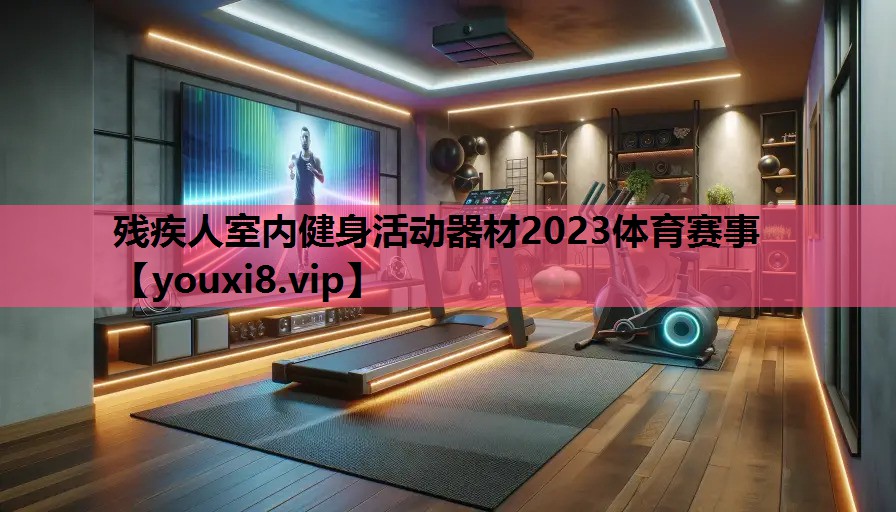 残疾人室内健身活动器材2023体育赛事