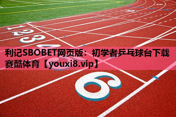 利记SBOBET网页版：初学者乒乓球台下载赛酷体育
