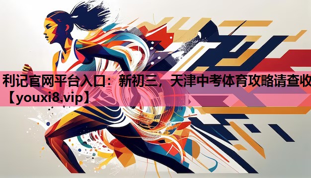 利记官网平台入口：新初三，天津中考体育攻略请查收