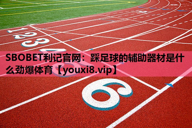 SBOBET利记官网：踩足球的辅助器材是什么劲爆体育