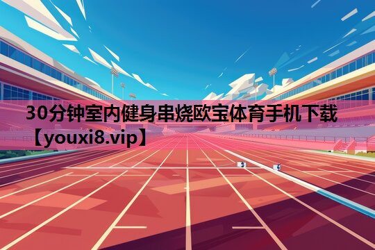 30分钟室内健身串烧欧宝体育手机下载
