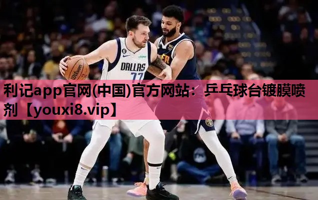 利记app官网(中国)官方网站：乒乓球台镀膜喷剂
