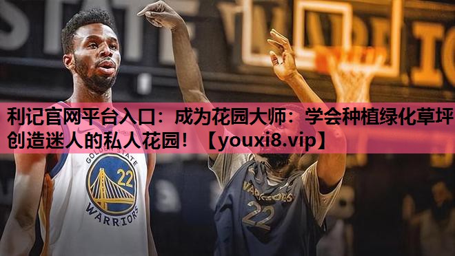 利记官网平台入口：成为花园大师：学会种植绿化草坪创造迷人的私人花园！
